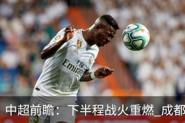 中超前瞻：下半程战火重燃 成都剑指三分申花求反弹