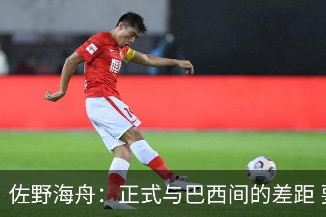 佐野海舟：正式与巴西间的差距 要努力成为能带队取胜的核心球员