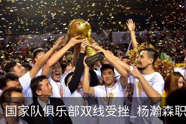国家队俱乐部双线受挫 杨瀚森职业生涯进入至暗时刻？