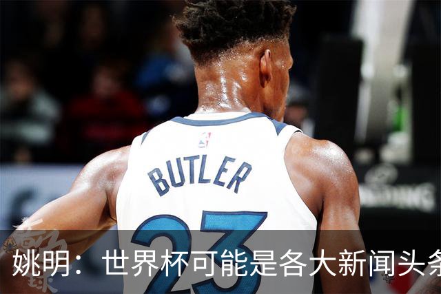 姚明：世界杯可能是各大新闻头条 但篮球在中国受欢迎程度可以比肩足球