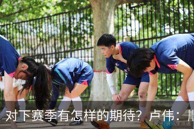 对下赛季有怎样的期待？卢伟：顺其自然 我们还有很大提升空间