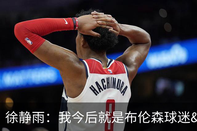 徐静雨：我今后就是布伦森球迷&可以立雕像了 马刺打得如同一坨屎