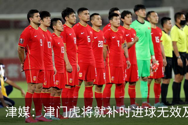 津媒：津门虎将就补时进球无效及补时时间明显不足向足协申诉