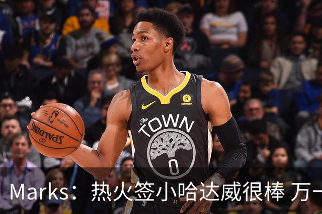 Marks：热火签小哈达威很棒 万一詹姆斯说给我600万我想回迈阿密