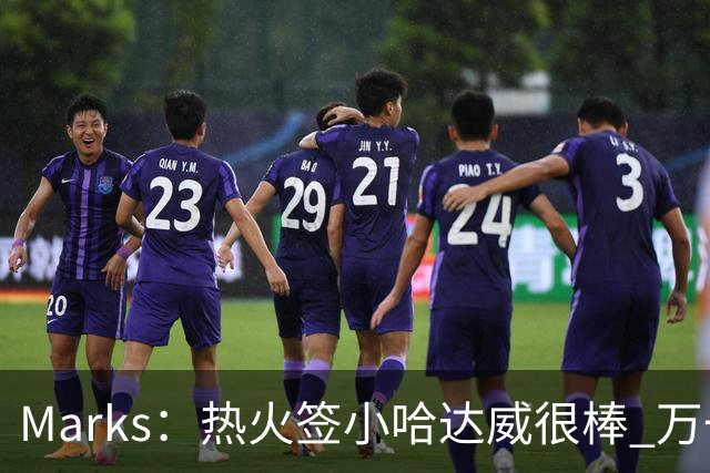 Marks：热火签小哈达威很棒 万一詹姆斯说给我600万我想回迈阿密